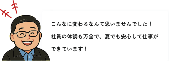 こんなに変わるなんて思いませんでした!社員の体調も万全で、夏でも安心して仕事ができています!