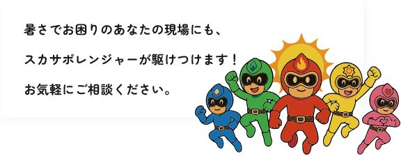 暑さでお困りのあなたの現場にも、スカサポレンジャーが駆けつけます!お気軽にご相談ください。